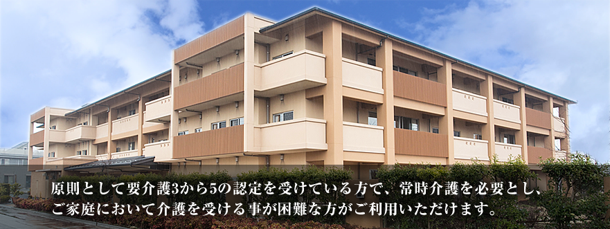 原則として要介護3から5の認定を受けている方で、常時介護を必要とし、ご家族において介護を受ける事が困難な方がご利用いただけます。